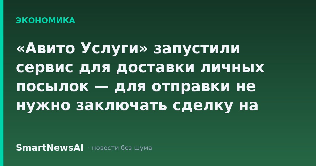 «Авито Услуги» запустили сервис для доставки личных посылок — для отправки не нужно заключать сделку на площадке