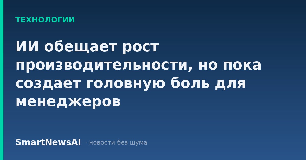ИИ обещает рост производительности, но пока создает головную боль для менеджеров
