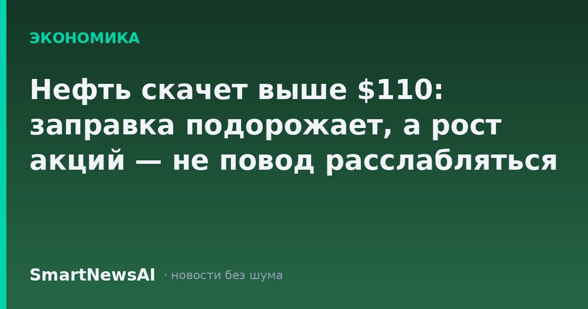 Нефть скачет выше $110: заправка подорожает, а рост акций — не повод расслабляться
