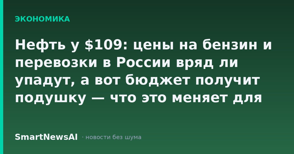 Нефть у $109: цены на бензин и перевозки в России вряд ли упадут, а вот бюджет получит подушку — что это меняет для вашего кошелька