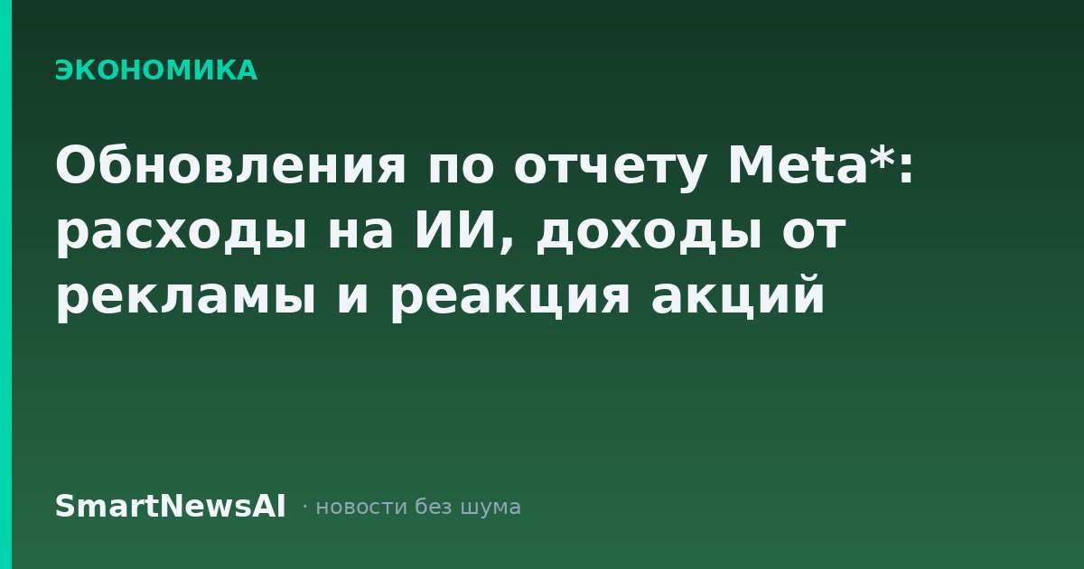 Обновления по отчету Meta*: расходы на ИИ, доходы от рекламы и реакция акций