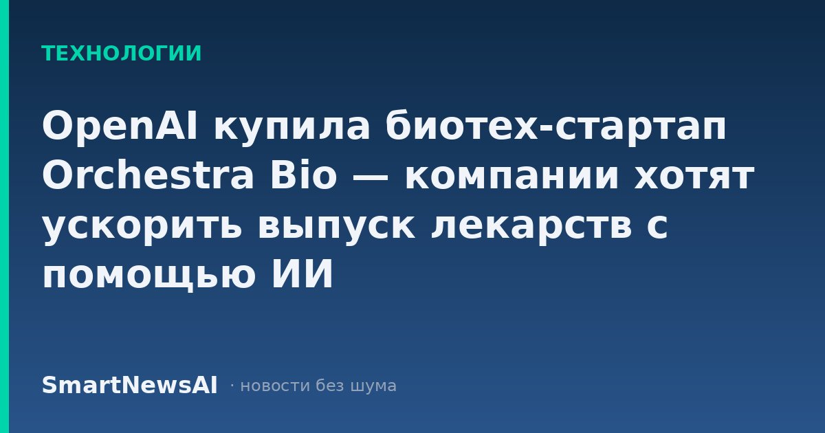 OpenAI купила биотех-стартап Orchestra Bio — компании хотят ускорить выпуск лекарств с помощью ИИ