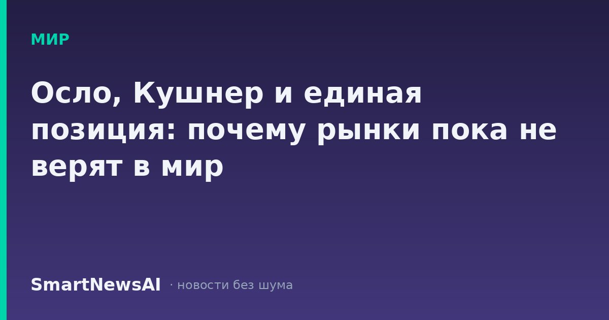Осло, Кушнер и единая позиция: почему рынки пока не верят в мир