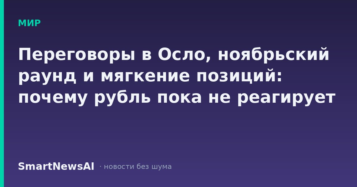 Переговоры в Осло, ноябрьский раунд и мягкение позиций: почему рубль пока не реагирует