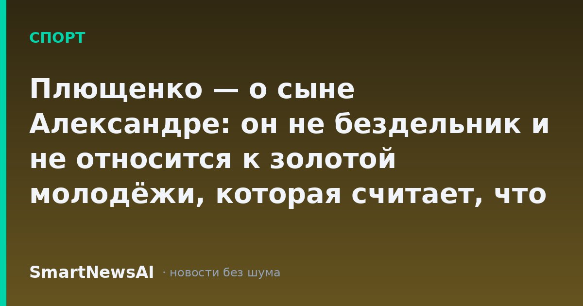 Плющенко — о сыне Александре: он не бездельник и не относится к золотой молодёжи, которая считает, что ей всё дозволено