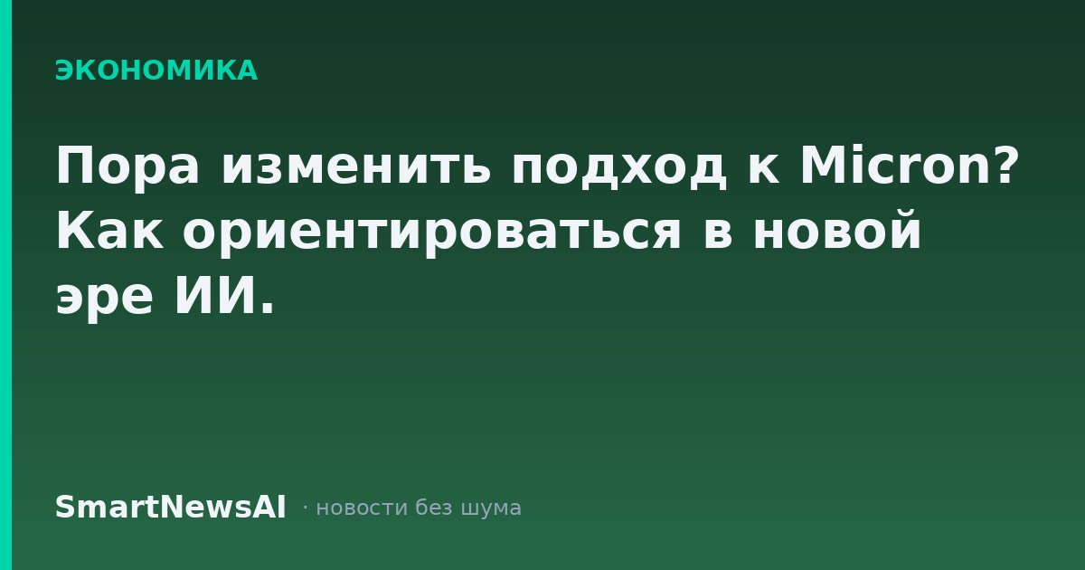 Пора изменить подход к Micron? Как ориентироваться в новой эре ИИ.