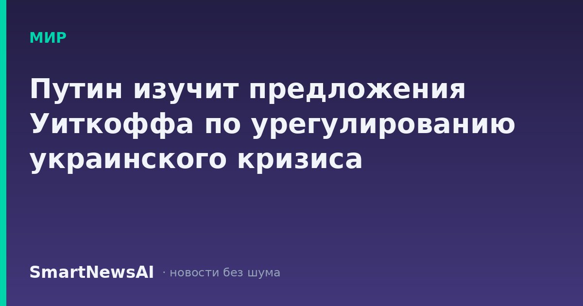 Путин изучит предложения Уиткоффа по урегулированию украинского кризиса