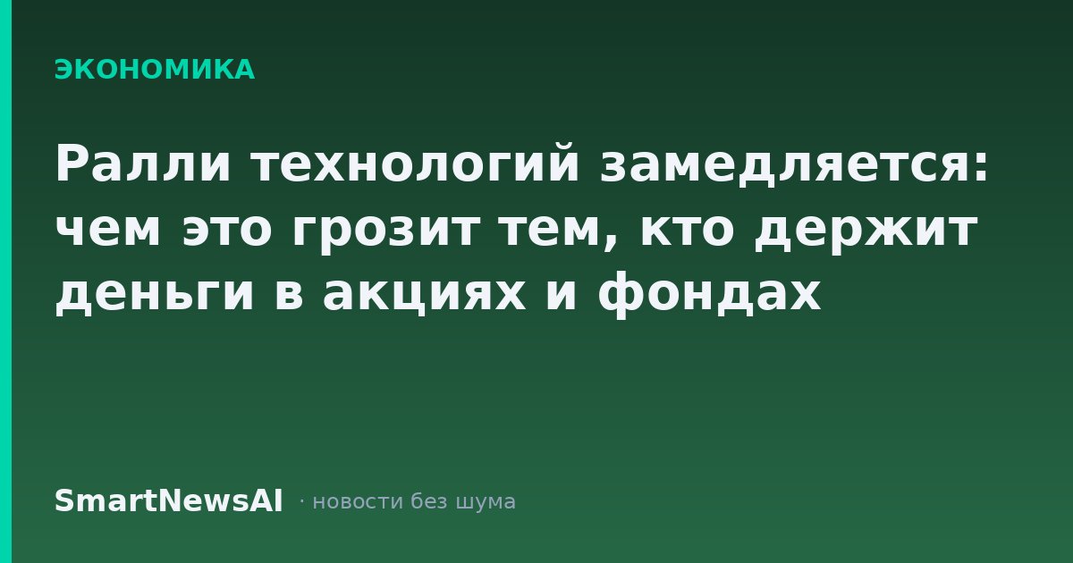 Ралли технологий замедляется: чем это грозит тем, кто держит деньги в акциях и фондах