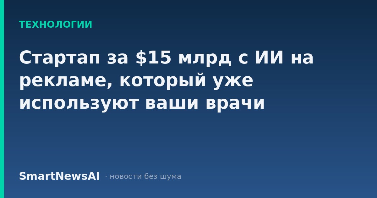 Стартап за $15 млрд с ИИ на рекламе, который уже используют ваши врачи