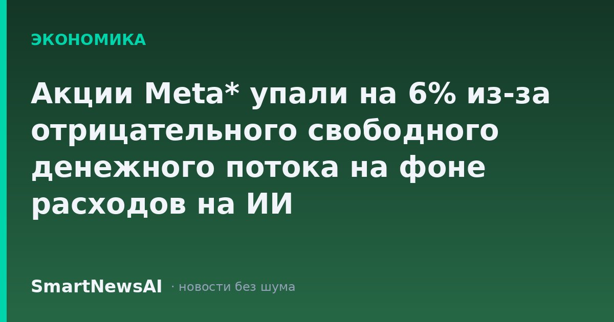 Акции Meta* упали на 6% из-за отрицательного свободного денежного потока на фоне расходов на ИИ