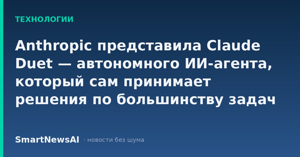 Anthropic представила Claude Duet — автономного ИИ-агента, который сам принимает решения по большинству задач
