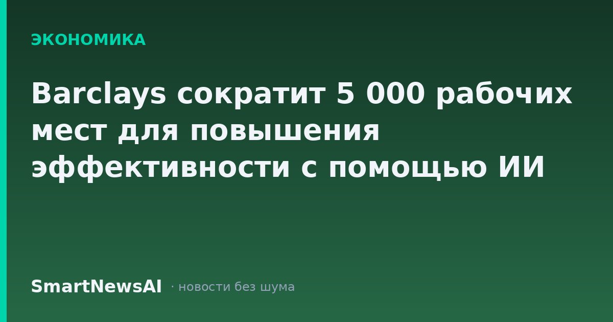 Barclays сократит 5 000 рабочих мест для повышения эффективности с помощью ИИ