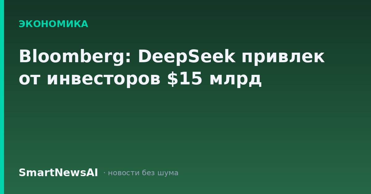 Bloomberg: DeepSeek привлек от инвесторов $15 млрд