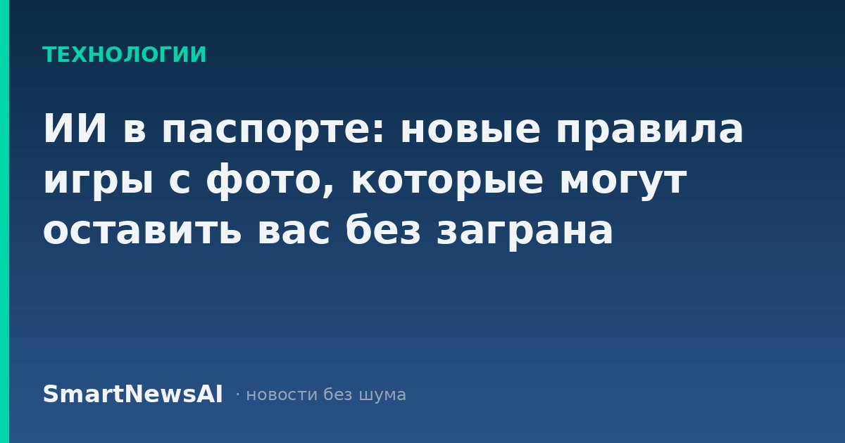 ИИ в паспорте: новые правила игры с фото, которые могут оставить вас без заграна