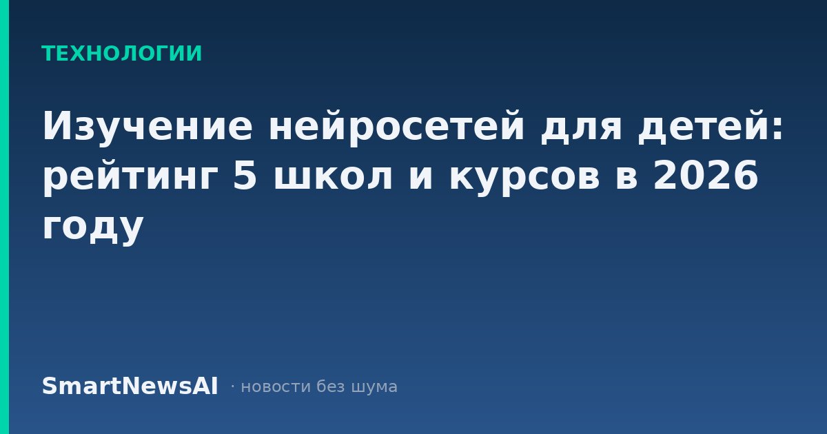 Изучение нейросетей для детей: рейтинг 5 школ и курсов в 2026 году