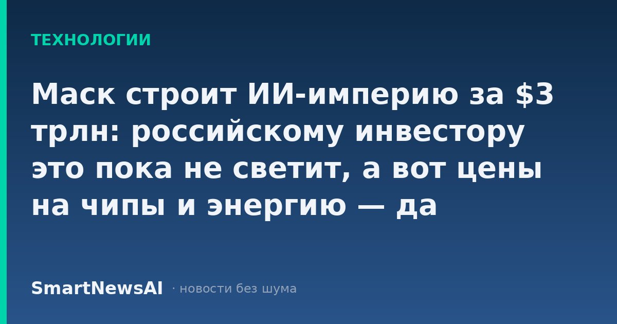 Маск строит ИИ-империю за $3 трлн: российскому инвестору это пока не светит, а вот цены на чипы и энергию — да