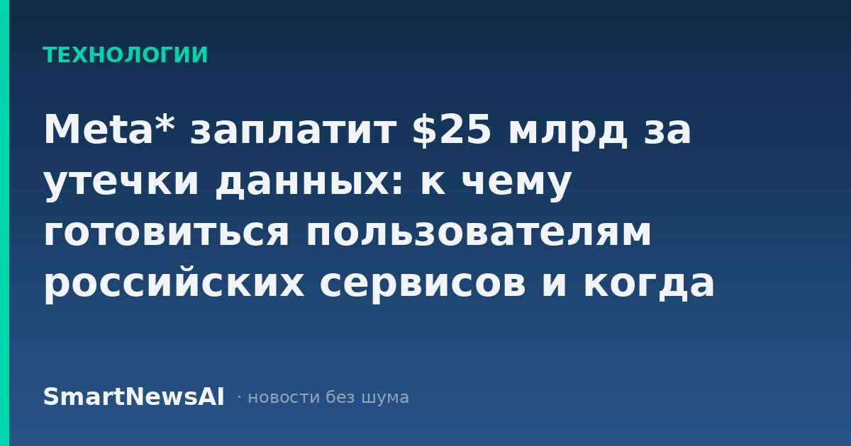 Meta* заплатит $25 млрд за утечки данных: к чему готовиться пользователям российских сервисов и когда штрафы изменят правила игры