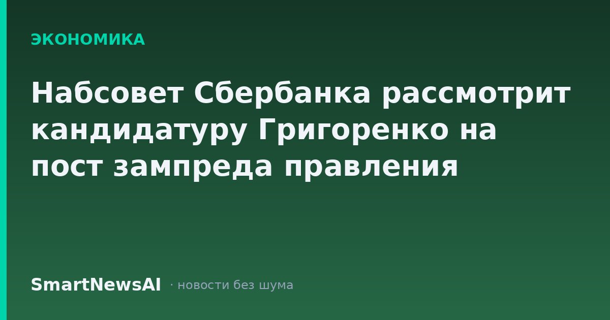 Набсовет Сбербанка рассмотрит кандидатуру Григоренко на пост зампреда правления