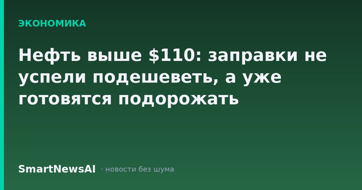 Нефть выше $110: заправки не успели подешеветь, а уже готовятся подорожать
