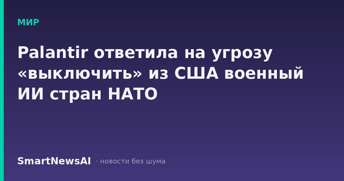 Palantir ответила на угрозу «выключить» из США военный ИИ стран НАТО