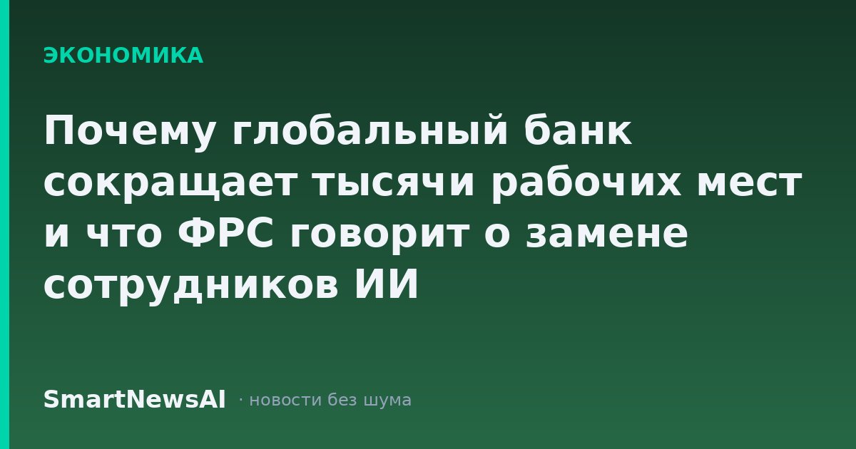 Почему глобальный банк сокращает тысячи рабочих мест и что ФРС говорит о замене сотрудников ИИ