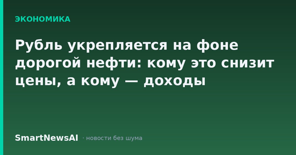 Рубль укрепляется на фоне дорогой нефти: кому это снизит цены, а кому — доходы
