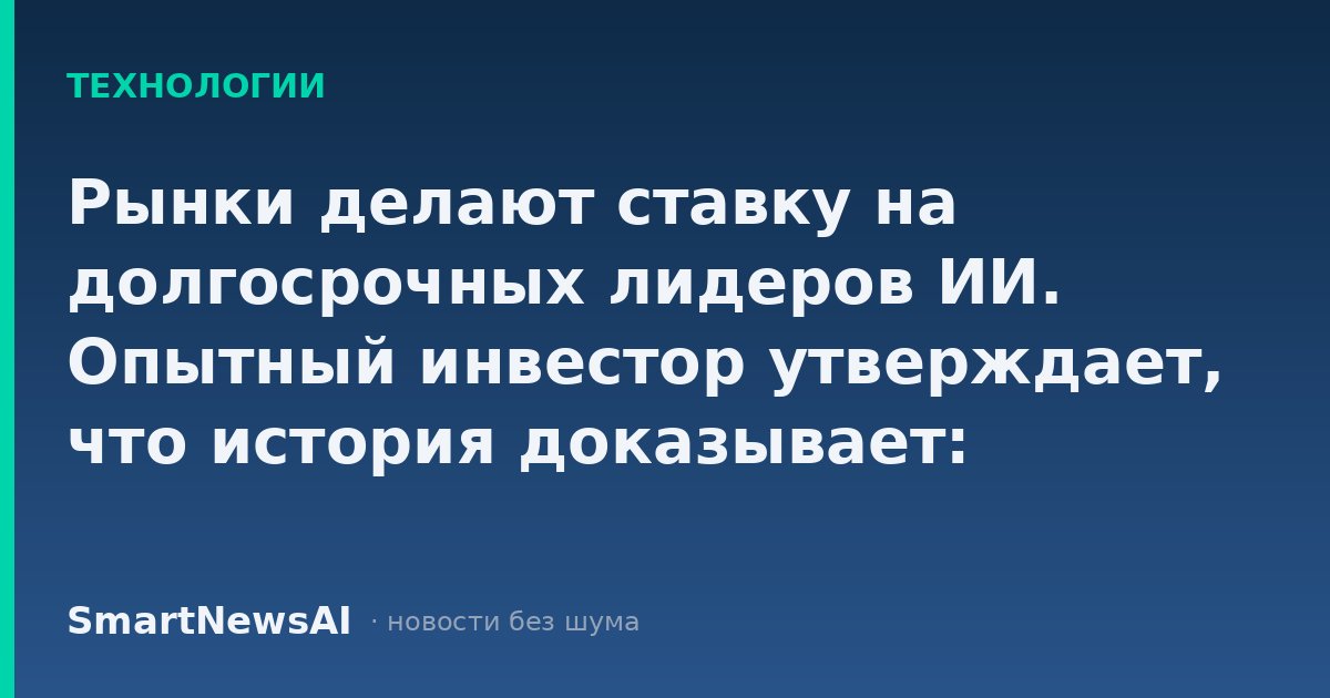 Рынки делают ставку на долгосрочных лидеров ИИ. Опытный инвестор утверждает, что история доказывает: клиенты выигрывают больше, чем инноваторы.