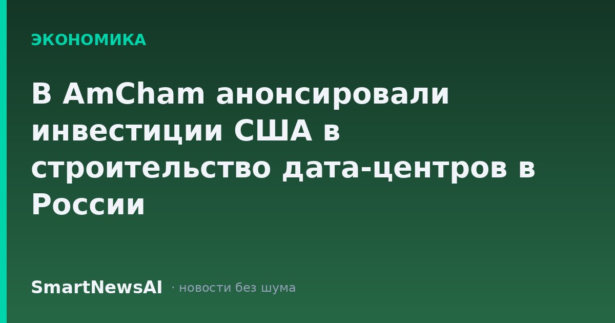 В AmCham анонсировали инвестиции США в строительство дата-центров в России