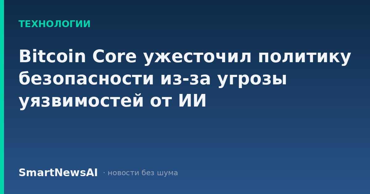 Bitcoin Core ужесточил политику безопасности из-за угрозы уязвимостей от ИИ