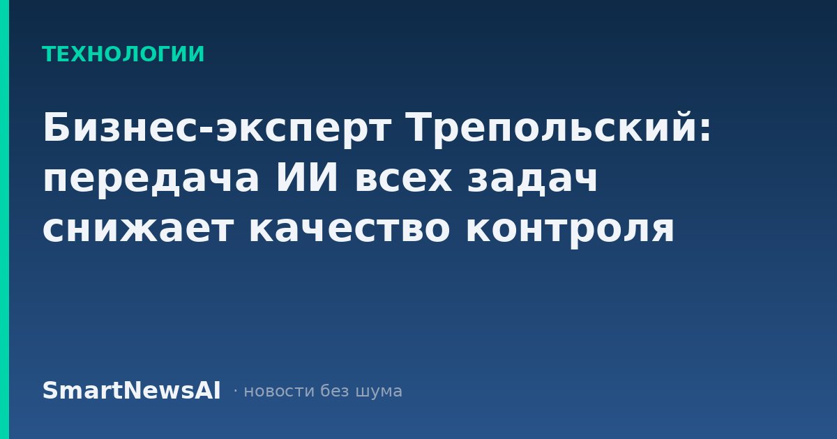 Бизнес-эксперт Трепольский: передача ИИ всех задач снижает качество контроля