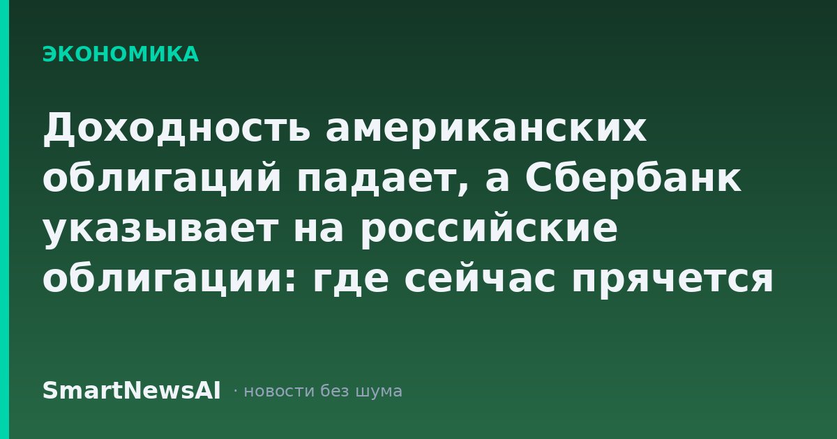 Доходность американских облигаций падает, а Сбербанк указывает на российские облигации: где сейчас прячется выгода