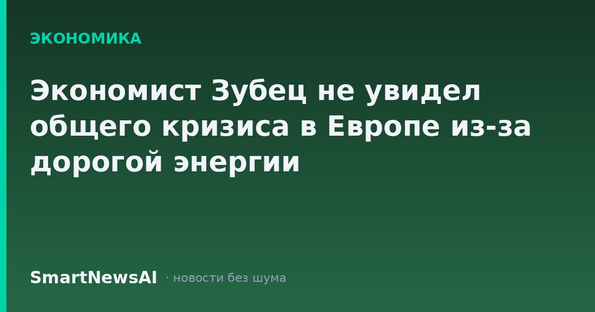 Экономист Зубец не увидел общего кризиса в Европе из-за дорогой энергии