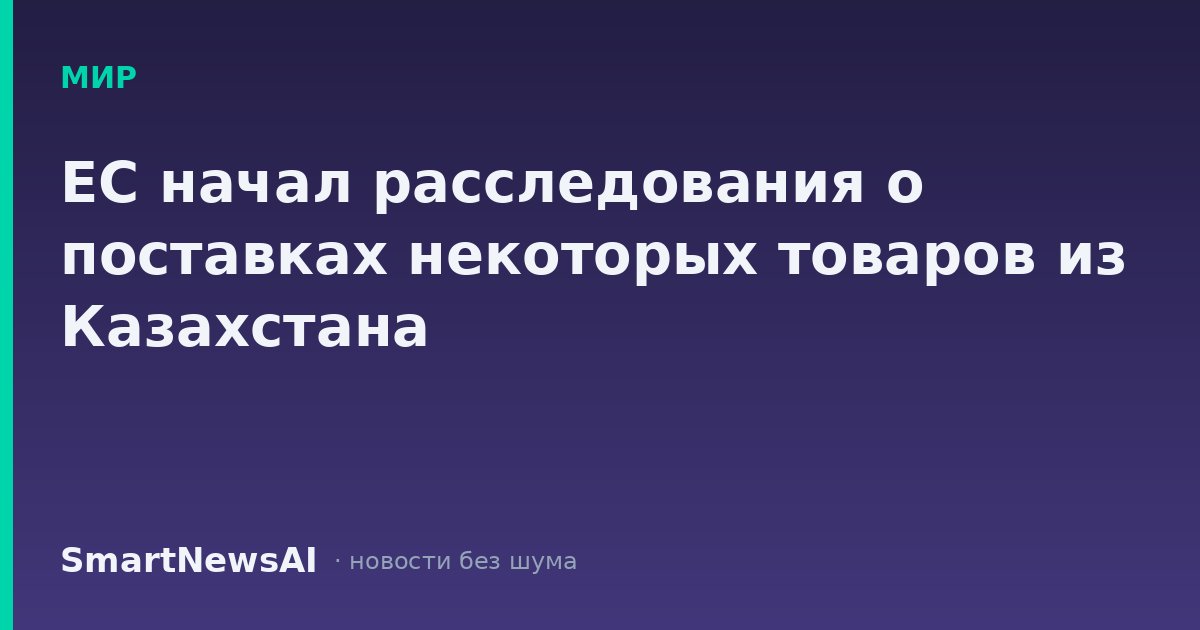 ЕС начал расследования о поставках некоторых товаров из Казахстана