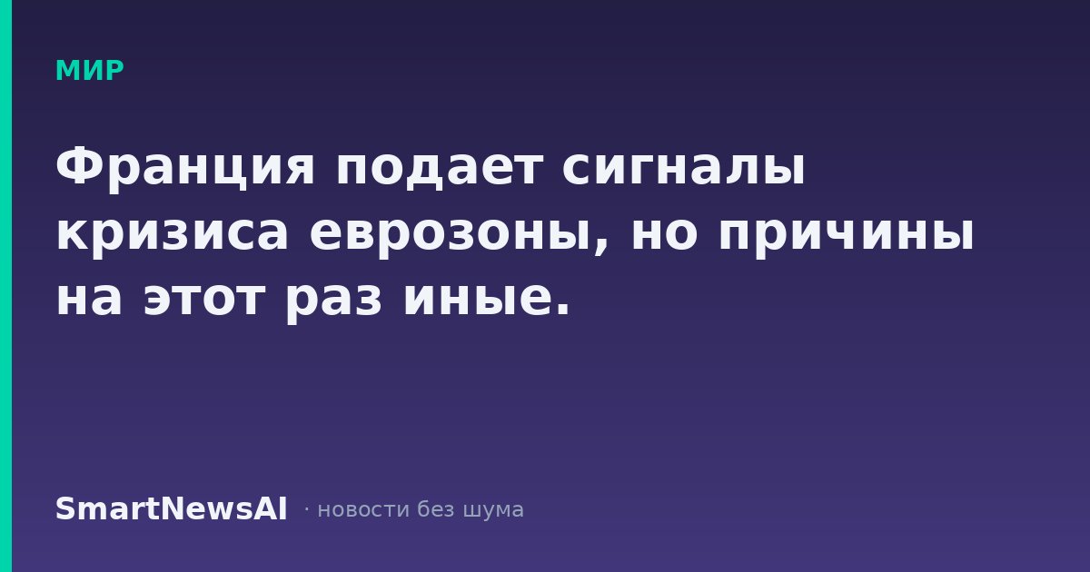 Франция подает сигналы кризиса еврозоны, но причины на этот раз иные.