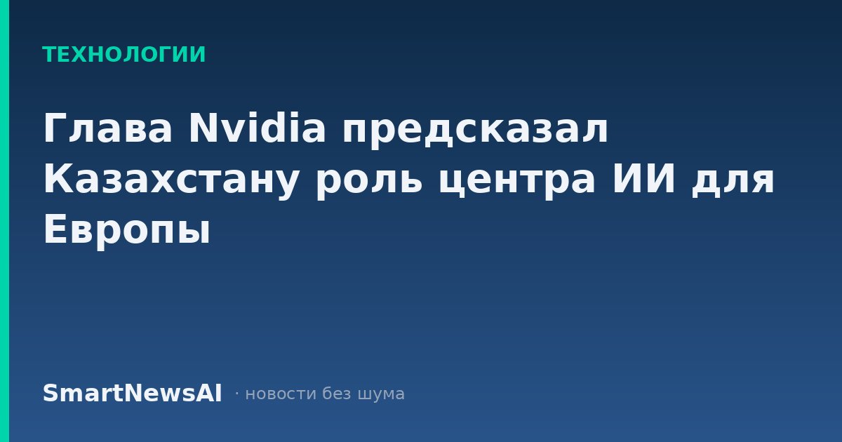 Глава Nvidia предсказал Казахстану роль центра ИИ для Европы