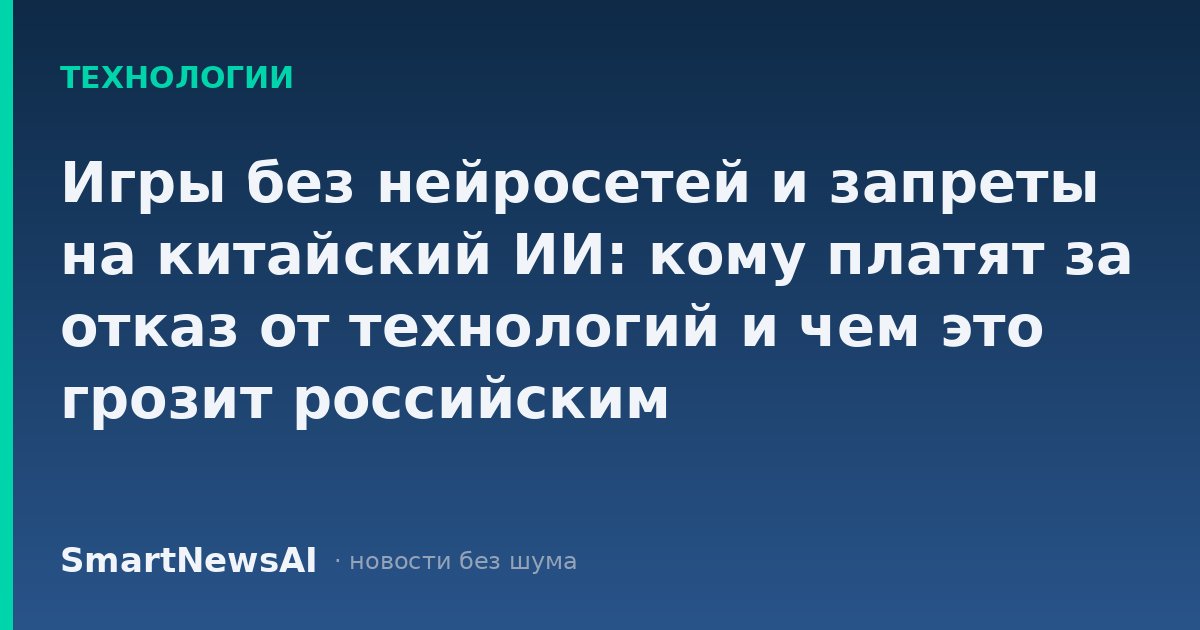 Игры без нейросетей и запреты на китайский ИИ: кому платят за отказ от технологий и чем это грозит российским пользователям