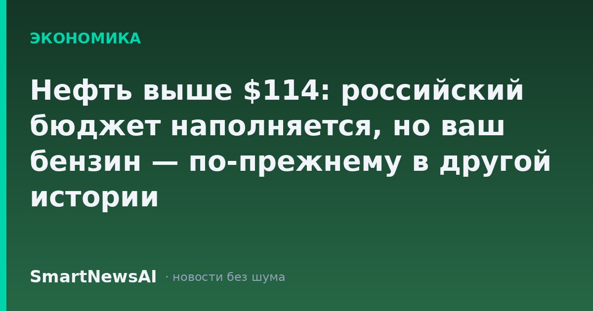 Нефть выше $114: российский бюджет наполняется, но ваш бензин — по-прежнему в другой истории