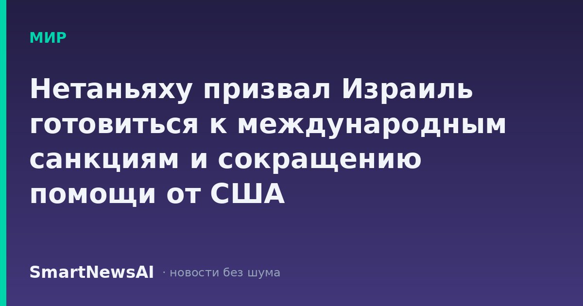 Нетаньяху призвал Израиль готовиться к международным санкциям и сокращению помощи от США