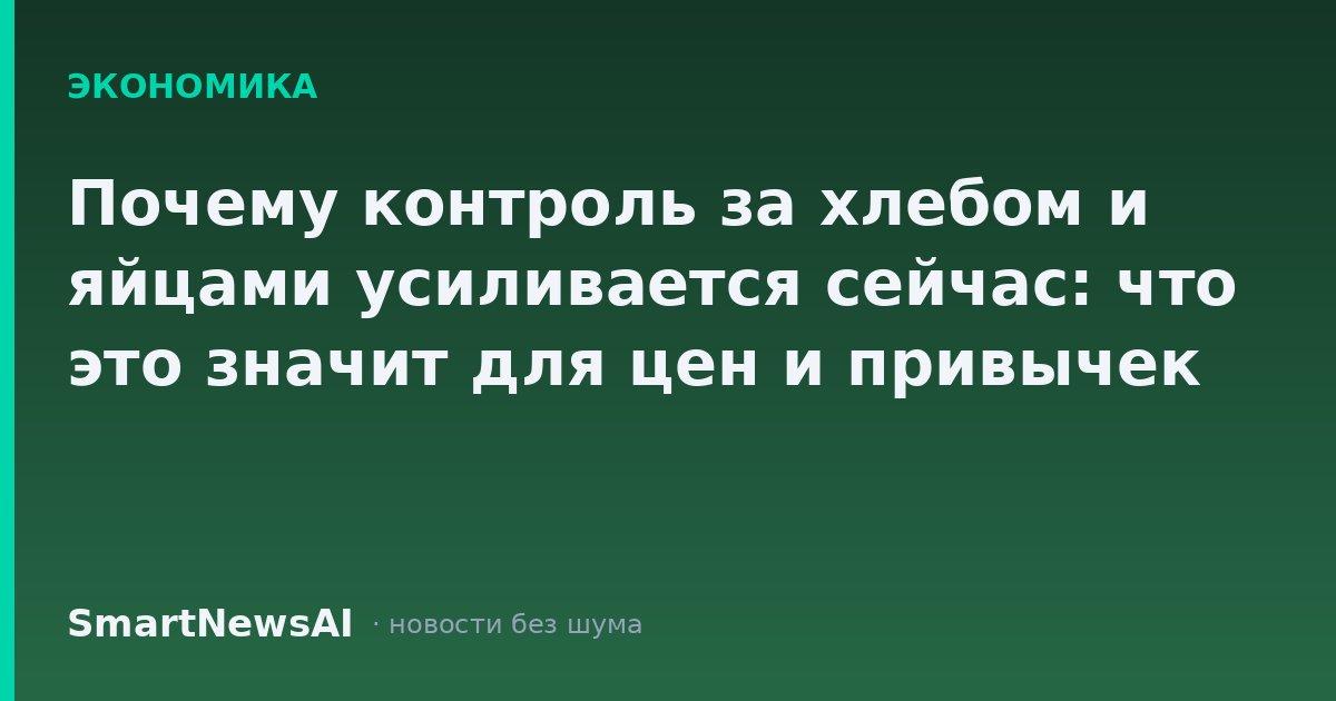 Почему контроль за хлебом и яйцами усиливается сейчас: что это значит для цен и привычек