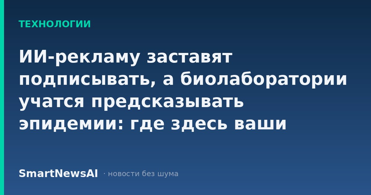 ИИ-рекламу заставят подписывать, а биолаборатории учатся предсказывать эпидемии: где здесь ваши деньги и риски