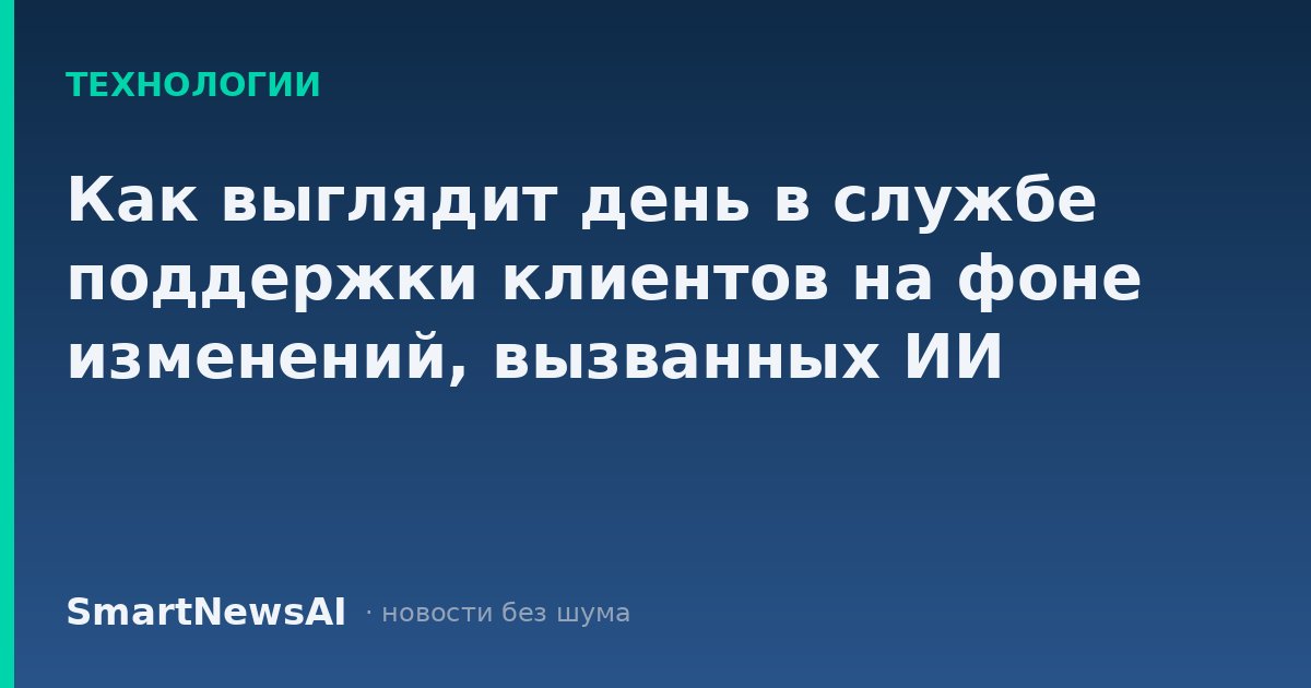 Как выглядит день в службе поддержки клиентов на фоне изменений, вызванных ИИ