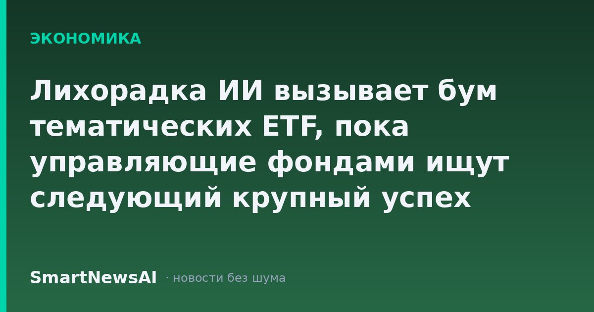Лихорадка ИИ вызывает бум тематических ETF, пока управляющие фондами ищут следующий крупный успех