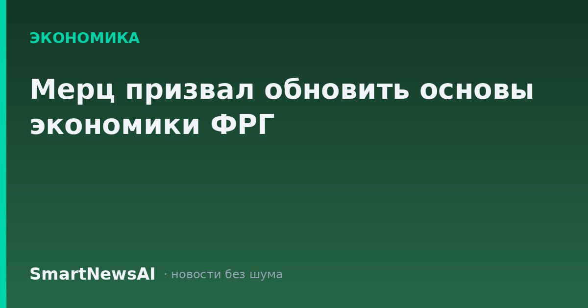 Мерц призвал обновить основы экономики ФРГ