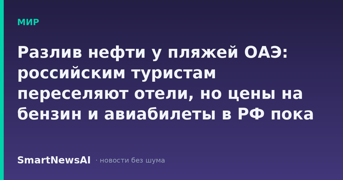 Разлив нефти у пляжей ОАЭ: российским туристам переселяют отели, но цены на бензин и авиабилеты в РФ пока не дрогнут