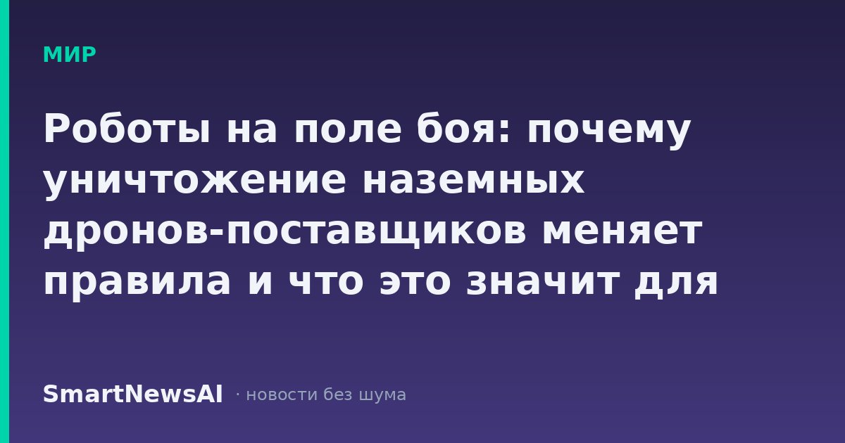 Роботы на поле боя: почему уничтожение наземных дронов-поставщиков меняет правила и что это значит для российской промышленности