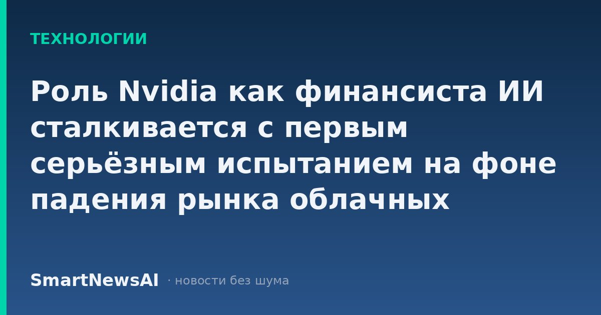 Роль Nvidia как финансиста ИИ сталкивается с первым серьёзным испытанием на фоне падения рынка облачных технологий