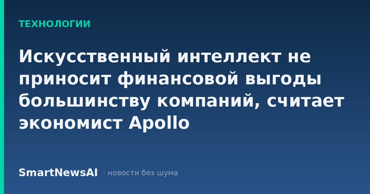 Искусственный интеллект не приносит финансовой выгоды большинству компаний, считает экономист Apollo