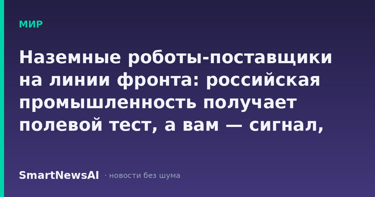 Наземные роботы-поставщики на линии фронта: российская промышленность получает полевой тест, а вам — сигнал, где искать работу через 3–5 лет