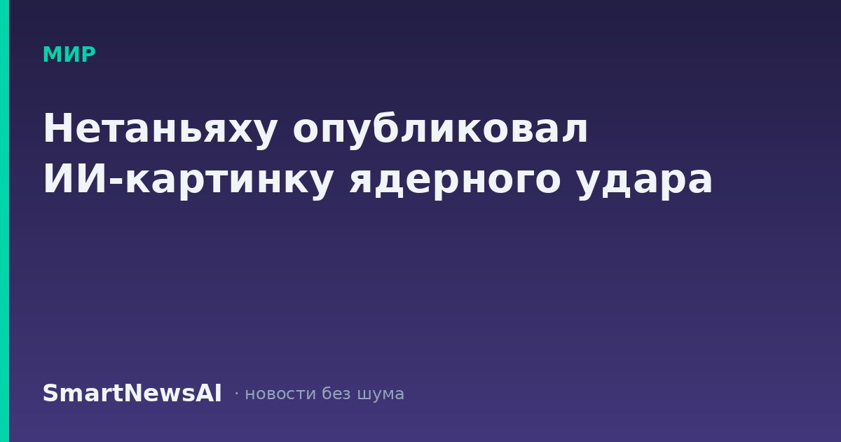 Нетаньяху опубликовал ИИ-картинку ядерного удара