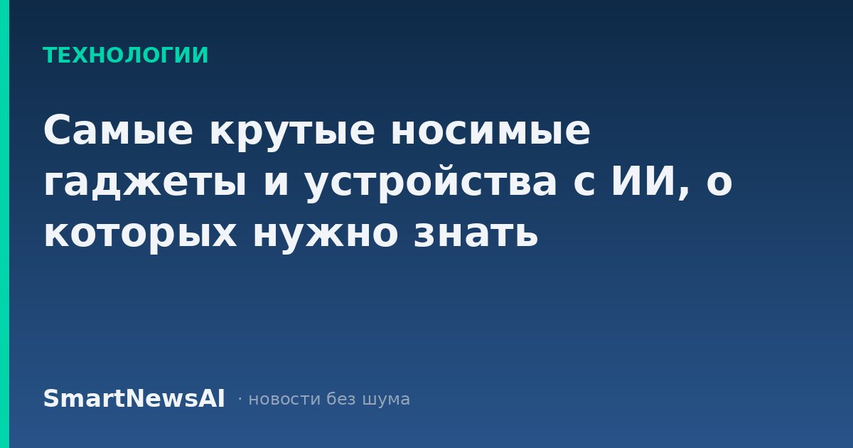 Самые крутые носимые гаджеты и устройства с ИИ, о которых нужно знать